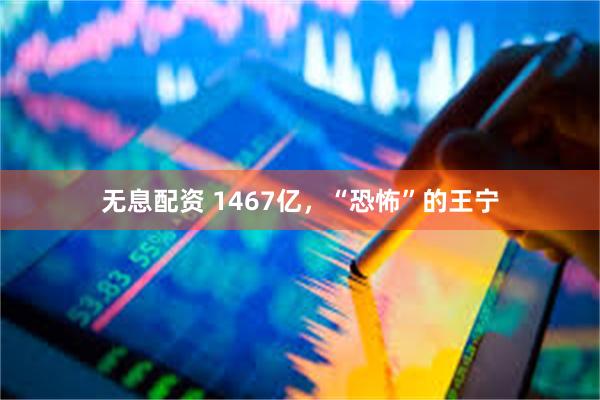 无息配资 1467亿，“恐怖”的王宁