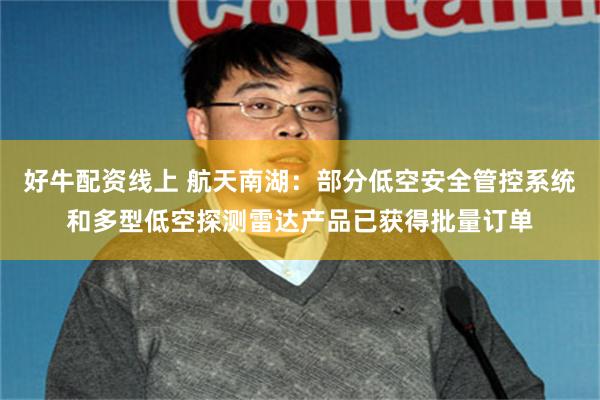 好牛配资线上 航天南湖：部分低空安全管控系统和多型低空探测雷达产品已获得批量订单