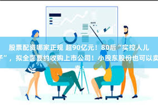股票配资哪家正规 超90亿元！80后“实控人儿子”，拟全面要约收购上市公司！小股东股份也可以卖！