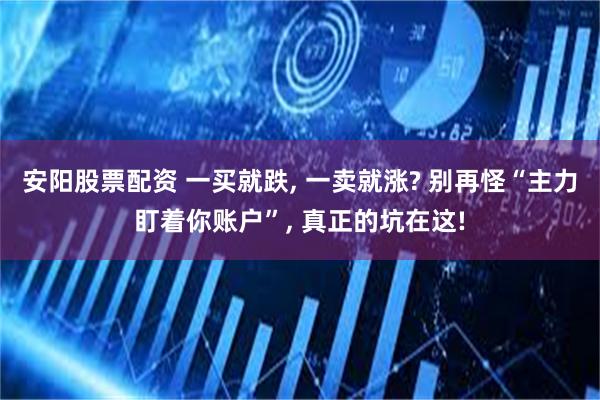 安阳股票配资 一买就跌, 一卖就涨? 别再怪“主力盯着你账户”, 真正的坑在这!