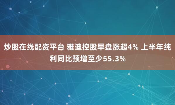 炒股在线配资平台 雅迪控股早盘涨超4% 上半年纯利同比预增至少55.3%