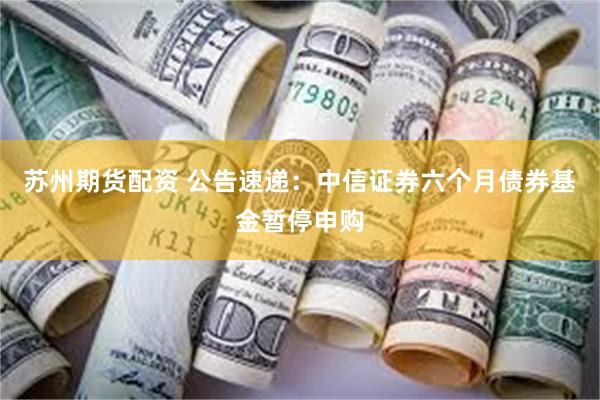 苏州期货配资 公告速递：中信证券六个月债券基金暂停申购
