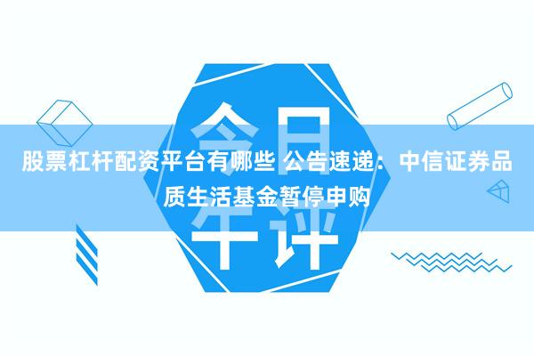 股票杠杆配资平台有哪些 公告速递：中信证券品质生活基金暂停申购