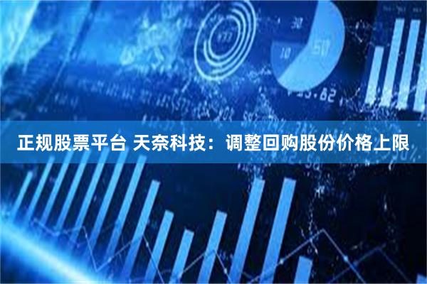 正规股票平台 天奈科技：调整回购股份价格上限