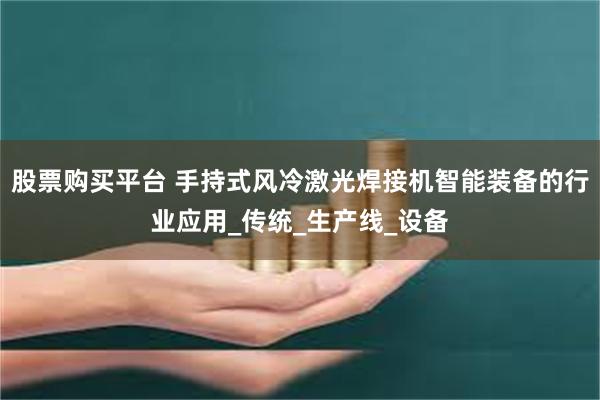 股票购买平台 手持式风冷激光焊接机智能装备的行业应用_传统_生产线_设备