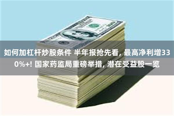 如何加杠杆炒股条件 半年报抢先看, 最高净利增330%+! 国家药监局重磅举措, 潜在受益股一览