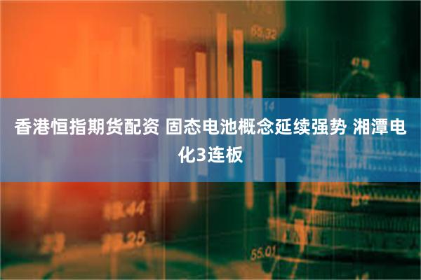 香港恒指期货配资 固态电池概念延续强势 湘潭电化3连板