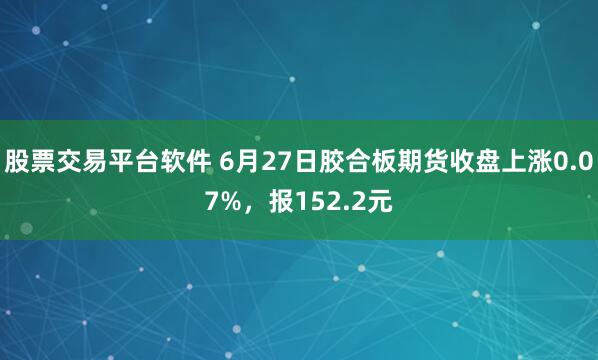 股票交易平台软件 6月27日胶合板期货收盘上涨0.07%，报152.2元