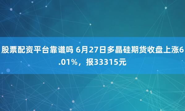 股票配资平台靠谱吗 6月27日多晶硅期货收盘上涨6.01%，报33315元