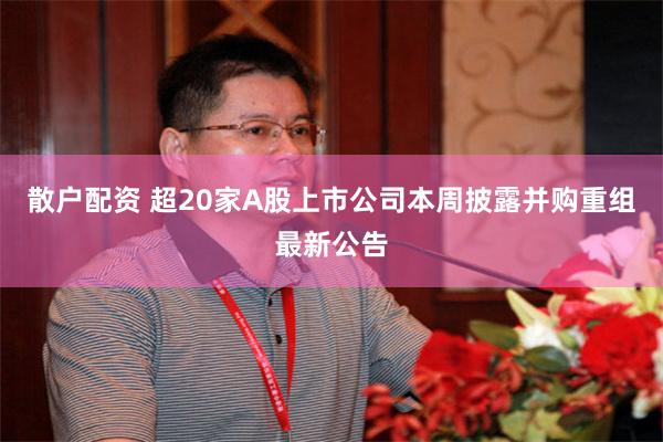 散户配资 超20家A股上市公司本周披露并购重组最新公告