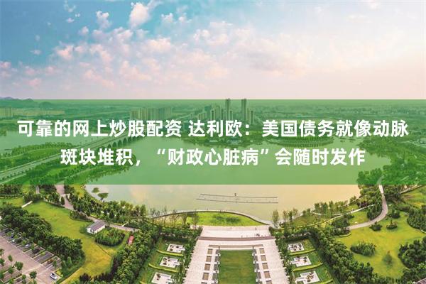 可靠的网上炒股配资 达利欧：美国债务就像动脉斑块堆积，“财政心脏病”会随时发作