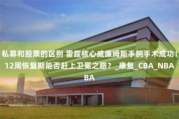 私募和股票的区别 雷霆核心威廉姆斯手腕手术成功！12周恢复期能否赶上卫冕之路？_康复_CBA_NBA