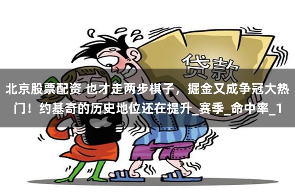 北京股票配资 也才走两步棋子，掘金又成争冠大热门！约基奇的历史地位还在提升_赛季_命中率_1