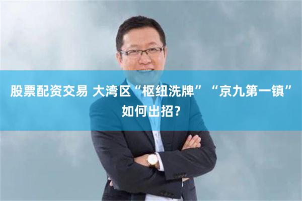 股票配资交易 大湾区“枢纽洗牌” “京九第一镇”如何出招？