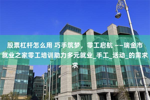 股票杠杆怎么用 巧手筑梦，零工启航 ——瑞金市就业之家零工培训助力多元就业_手工_活动_的需求