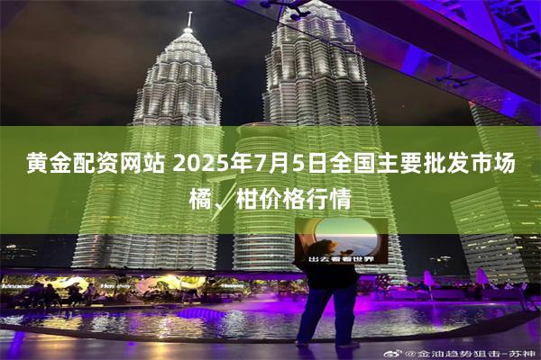 黄金配资网站 2025年7月5日全国主要批发市场橘、柑价格行情