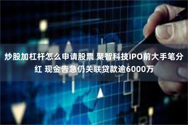 炒股加杠杆怎么申请股票 聚智科技IPO前大手笔分红 现金告急仍关联贷款逾6000万