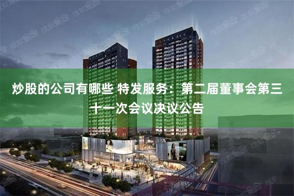 炒股的公司有哪些 特发服务：第二届董事会第三十一次会议决议公告