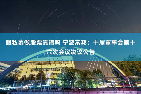 跟私募做股票靠谱吗 宁波富邦：十届董事会第十六次会议决议公告