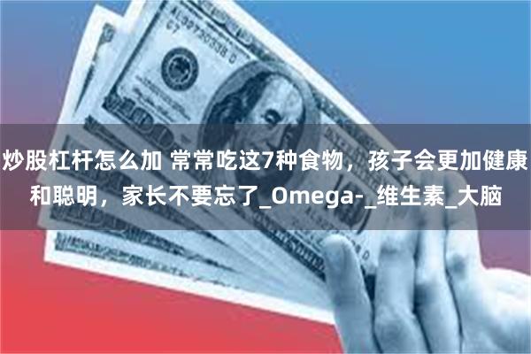 炒股杠杆怎么加 常常吃这7种食物，孩子会更加健康和聪明，家长不要忘了_Omega-_维生素_大脑