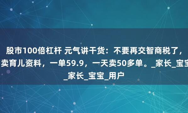 股市100倍杠杆 元气讲干货：不要再交智商税了，小红书卖育儿资料，一单59.9，一天卖50多单。_家长_宝宝_用户