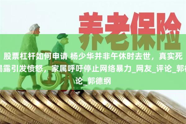 股票杠杆如何申请 杨少华并非午休时去世，真实死因揭露引发愤怒，家属呼吁停止网络暴力_网友_评论_郭德纲