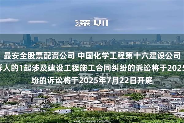 最安全股票配资公司 中国化学工程第十六建设公司作为被告/被上诉人的1起涉及建设工程施工合同纠纷的诉讼将于2025年7月22日开庭