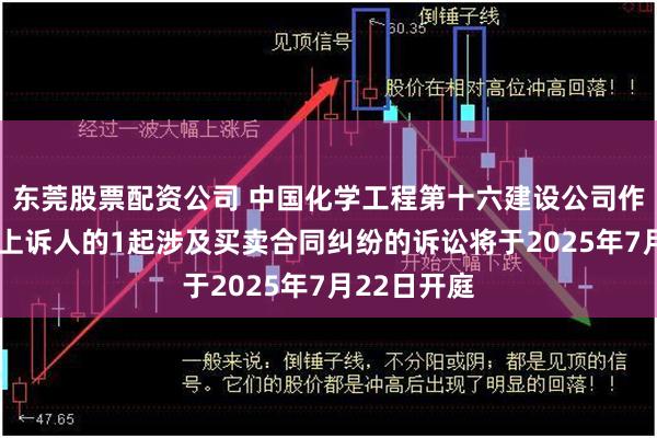 东莞股票配资公司 中国化学工程第十六建设公司作为被告/被上诉人的1起涉及买卖合同纠纷的诉讼将于2025年7月22日开庭