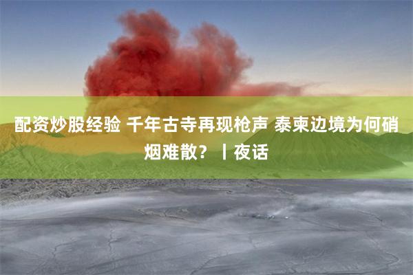 配资炒股经验 千年古寺再现枪声 泰柬边境为何硝烟难散？丨夜话
