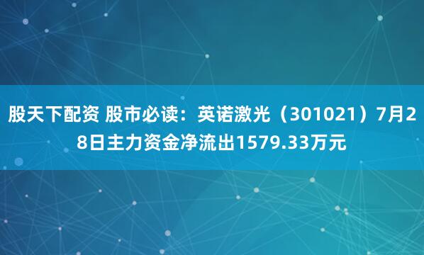 股天下配资 股市必读：英诺激光（301021）7月28日主力资金净流出1579.33万元