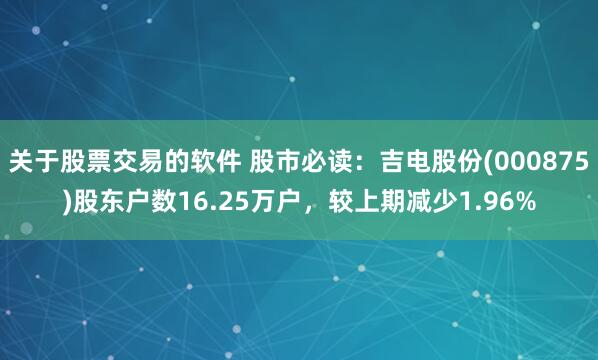 关于股票交易的软件 股市必读：吉电股份(000875)股东户数16.25万户，较上期减少1.96%