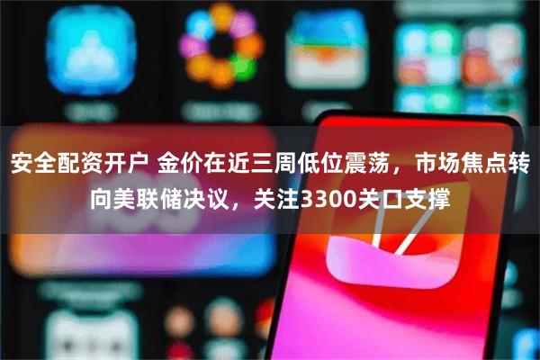 安全配资开户 金价在近三周低位震荡，市场焦点转向美联储决议，关注3300关口支撑