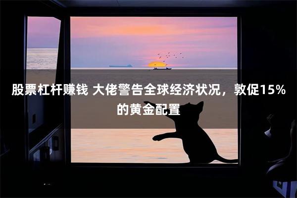 股票杠杆赚钱 大佬警告全球经济状况，敦促15%的黄金配置