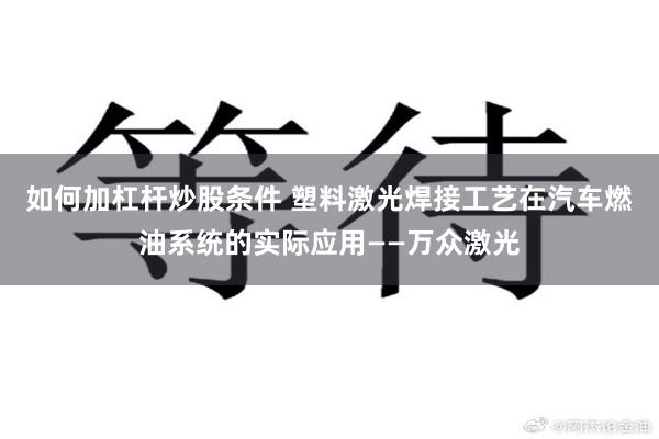 如何加杠杆炒股条件 塑料激光焊接工艺在汽车燃油系统的实际应用——万众激光