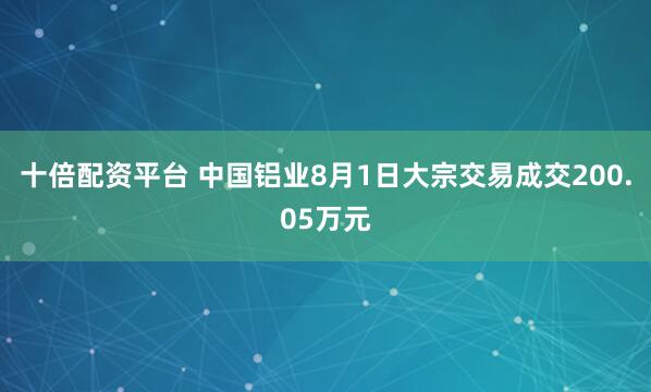 十倍配资平台 中国铝业8月1日大宗交易成交200.05万元