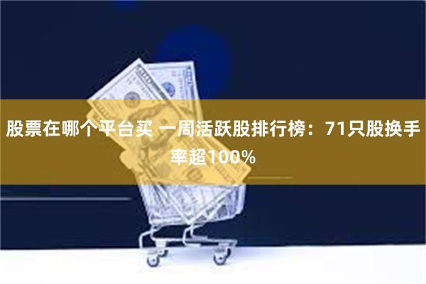 股票在哪个平台买 一周活跃股排行榜：71只股换手率超100%