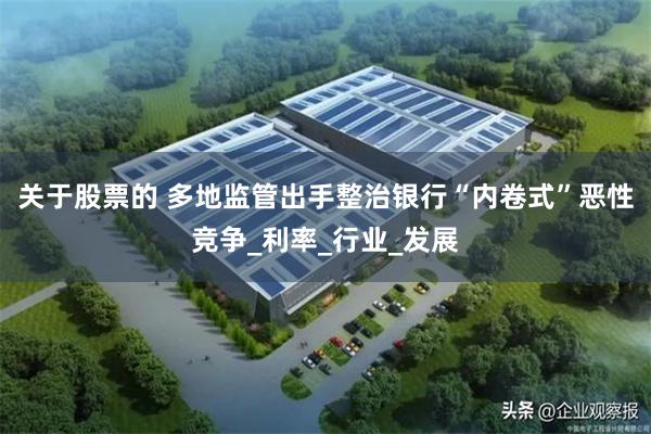 关于股票的 多地监管出手整治银行“内卷式”恶性竞争_利率_行业_发展