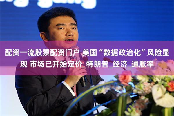 配资一流股票配资门户 美国“数据政治化”风险显现 市场已开始定价_特朗普_经济_通胀率