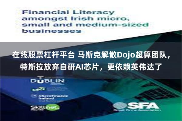 在线股票杠杆平台 马斯克解散Dojo超算团队，特斯拉放弃自研AI芯片，更依赖英伟达了