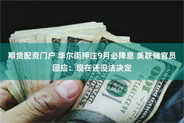 期货配资门户 华尔街押注9月必降息 美联储官员回应：现在还没法决定