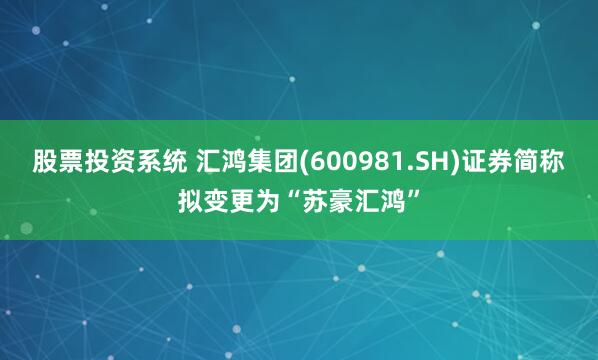 股票投资系统 汇鸿集团(600981.SH)证券简称拟变更为“苏豪汇鸿”