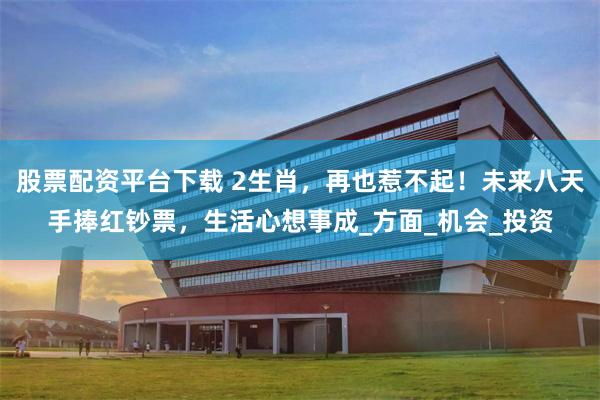 股票配资平台下载 2生肖，再也惹不起！未来八天手捧红钞票，生活心想事成_方面_机会_投资