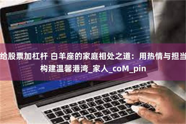 给股票加杠杆 白羊座的家庭相处之道：用热情与担当构建温馨港湾_家人_coM_pin