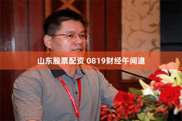 山东股票配资 0819财经午间道