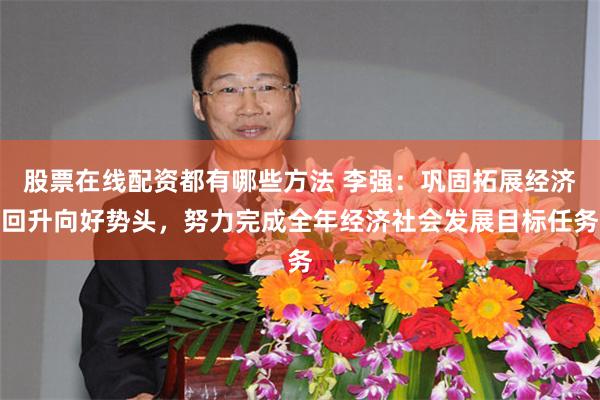 股票在线配资都有哪些方法 李强：巩固拓展经济回升向好势头，努力完成全年经济社会发展目标任务