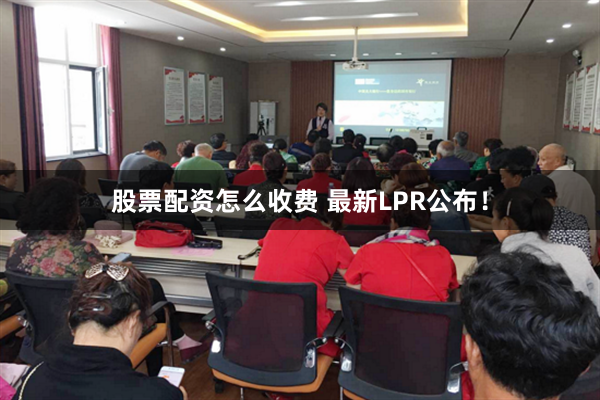 股票配资怎么收费 最新LPR公布！