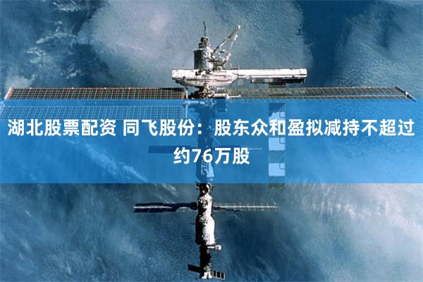 湖北股票配资 同飞股份：股东众和盈拟减持不超过约76万股