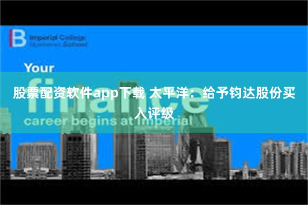 股票配资软件app下载 太平洋：给予钧达股份买入评级