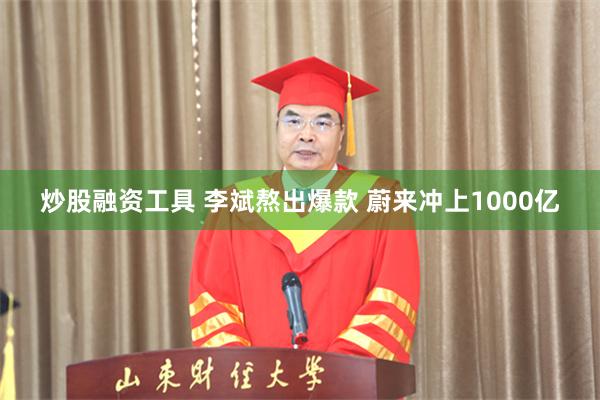 炒股融资工具 李斌熬出爆款 蔚来冲上1000亿