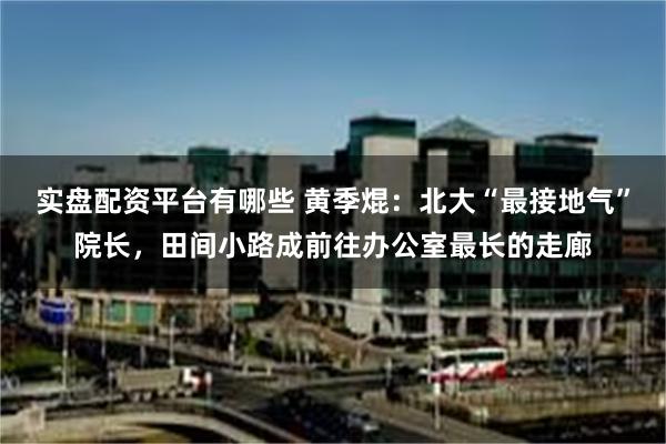 实盘配资平台有哪些 黄季焜：北大“最接地气”院长，田间小路成前往办公室最长的走廊